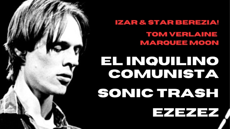 Izar & Star berezia! - "Tom Verlaine Marquee Moon"- EL INQUILINO COMUNISTA + SONIC TRASH + EZEZEZ